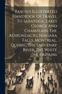 Couverture_Faxon's Illustrated Handbook Of Travel To Saratoga, Lakes George And Champlain, The Adirondacks, Niagara Falls, Montreal, Quebec, The Saguenay River, The White Mountains