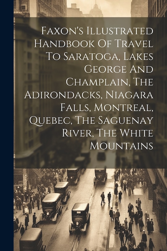 Couverture_Faxon's Illustrated Handbook Of Travel To Saratoga, Lakes George And Champlain, The Adirondacks, Niagara Falls, Montreal, Quebec, The Saguenay River, The White Mountains