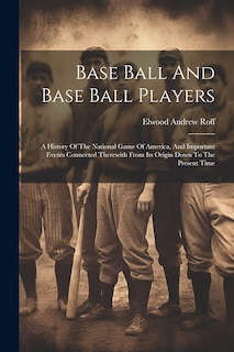 Front cover_Base Ball And Base Ball Players; A History Of The National Game Of America, And Important Events Connected Therewith From Its Origin Down To The Present Time