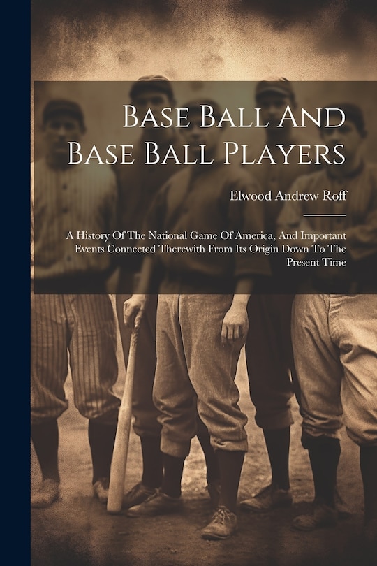 Front cover_Base Ball And Base Ball Players; A History Of The National Game Of America, And Important Events Connected Therewith From Its Origin Down To The Present Time