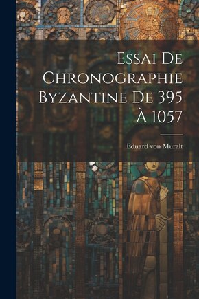 Essai De Chronographie Byzantine De 395 À 1057