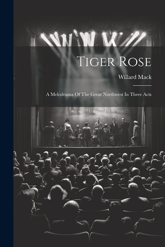 Couverture_Tiger Rose; A Melodrama Of The Great Northwest In Three Acts