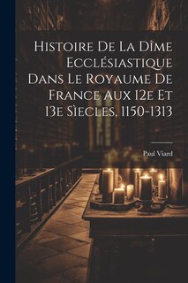 Front cover_Histoire De La Dîme Ecclésiastique Dans Le Royaume De France Aux 12e Et 13e Sìecles, 1150-1313