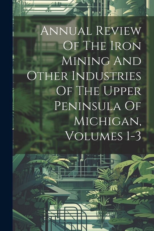 Front cover_Annual Review Of The Iron Mining And Other Industries Of The Upper Peninsula Of Michigan, Volumes 1-3