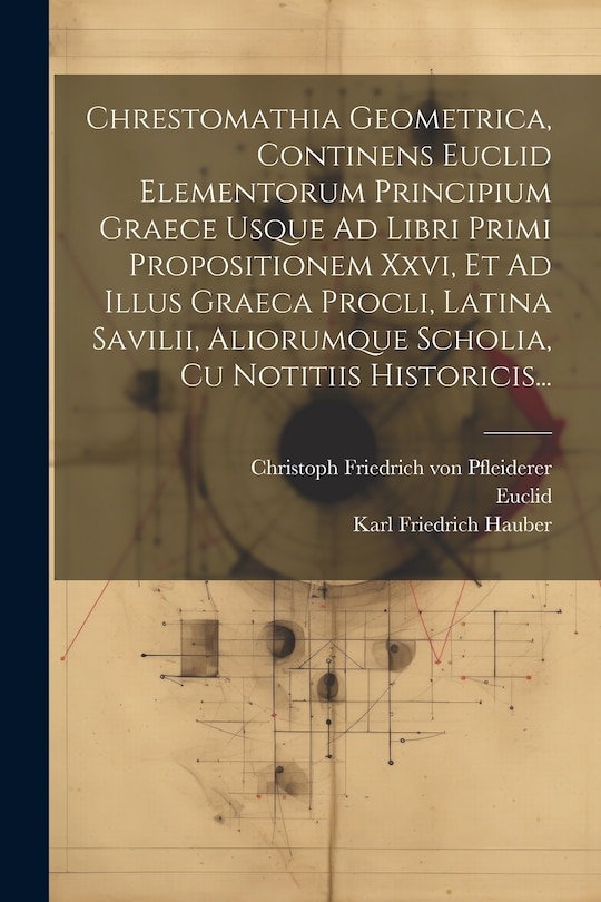 Couverture_Chrestomathia Geometrica, Continens Euclid Elementorum Principium Graece Usque Ad Libri Primi Propositionem Xxvi, Et Ad Illus Graeca Procli, Latina Savilii, Aliorumque Scholia, Cu Notitiis Historicis...