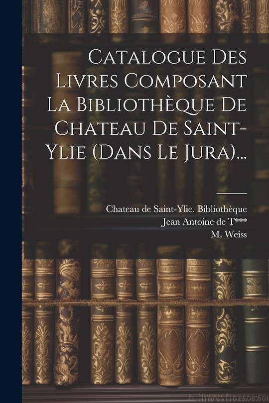 Front cover_Catalogue Des Livres Composant La Bibliothèque De Chateau De Saint-ylie (dans Le Jura)...