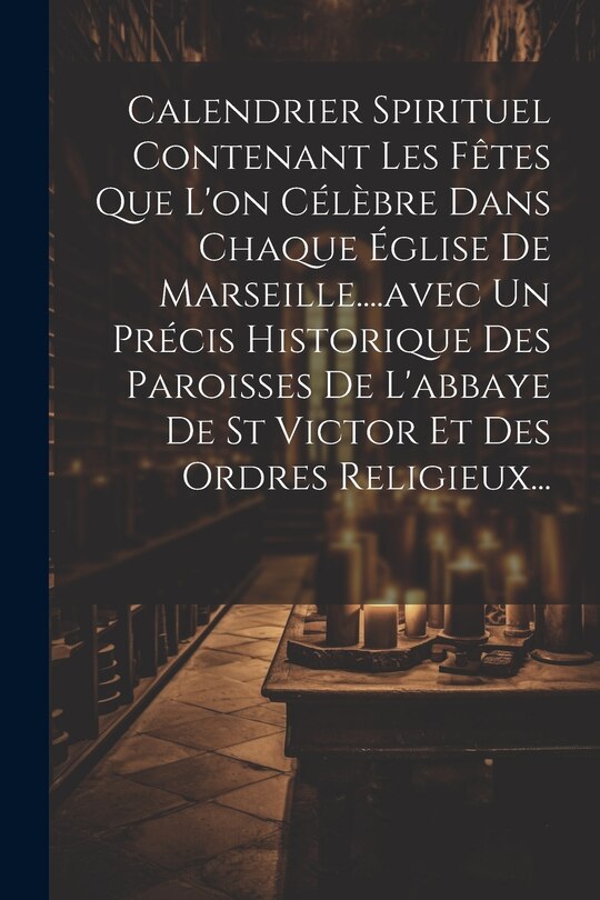 Front cover_Calendrier Spirituel Contenant Les Fêtes Que L'on Célèbre Dans Chaque Église De Marseille....avec Un Précis Historique Des Paroisses De L'abbaye De St Victor Et Des Ordres Religieux...