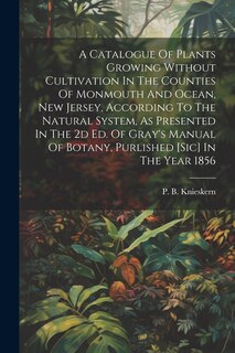 Front cover_A Catalogue Of Plants Growing Without Cultivation In The Counties Of Monmouth And Ocean, New Jersey, According To The Natural System, As Presented In The 2d Ed. Of Gray's Manual Of Botany, Purlished [sic] In The Year 1856