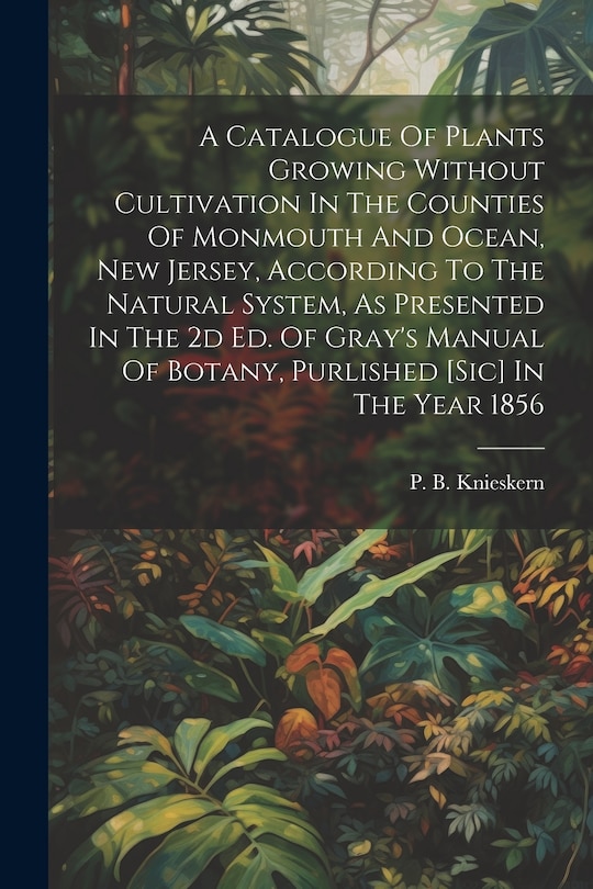 Front cover_A Catalogue Of Plants Growing Without Cultivation In The Counties Of Monmouth And Ocean, New Jersey, According To The Natural System, As Presented In The 2d Ed. Of Gray's Manual Of Botany, Purlished [sic] In The Year 1856