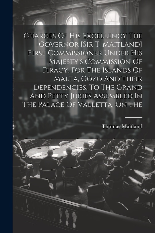 Front cover_Charges Of His Excellency The Governor [sir T. Maitland] First Commissioner Under His Majesty's Commission Of Piracy, For The Islands Of Malta, Gozo And Their Dependencies, To The Grand And Petty Juries Assembled In The Palace Of Valletta, On The