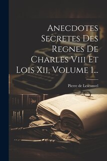 Front cover_Anecdotes Secretes Des Regnes De Charles Viii Et Lois Xii, Volume 1...