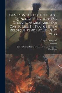 Couverture_Campagne De Dix-huit Cent Quinze Ou Relations Des Opérations Militaires Qui Ont Eu Lieu En France Et En Belgique, Pendant Les Cent Jours