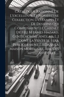 Couverture_Catalogue Raisonné De L'excellente Et Nombreuse Collection D'estampes Et De Desseins Qui Composaient Le Cabinet De Feu M. James Hazard, Gentilhomme Anglais, [...] Dont La Vente Se Fera Publiquement [...] Dans La Maison Mortuaire, Rue Des Aveugles, ...