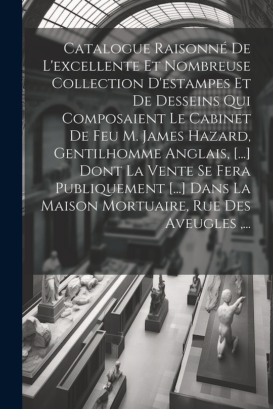 Couverture_Catalogue Raisonné De L'excellente Et Nombreuse Collection D'estampes Et De Desseins Qui Composaient Le Cabinet De Feu M. James Hazard, Gentilhomme Anglais, [...] Dont La Vente Se Fera Publiquement [...] Dans La Maison Mortuaire, Rue Des Aveugles, ...