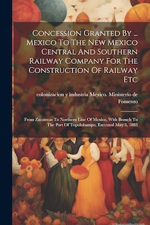 Front cover_Concession Granted By ... Mexico To The New Mexico Central And Southern Railway Company For The Construction Of Railway Etc