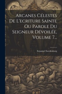 Couverture_Arcanes Célestes De L'ecriture Sainte Ou Parole Du Seigneur Dévoilée, Volume 7...