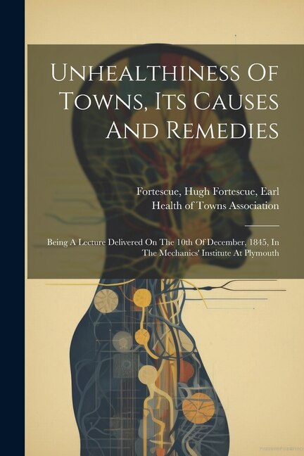 Unhealthiness Of Towns, Its Causes And Remedies: Being A Lecture Delivered On The 10th Of December, 1845, In The Mechanics' Institute At Plymouth