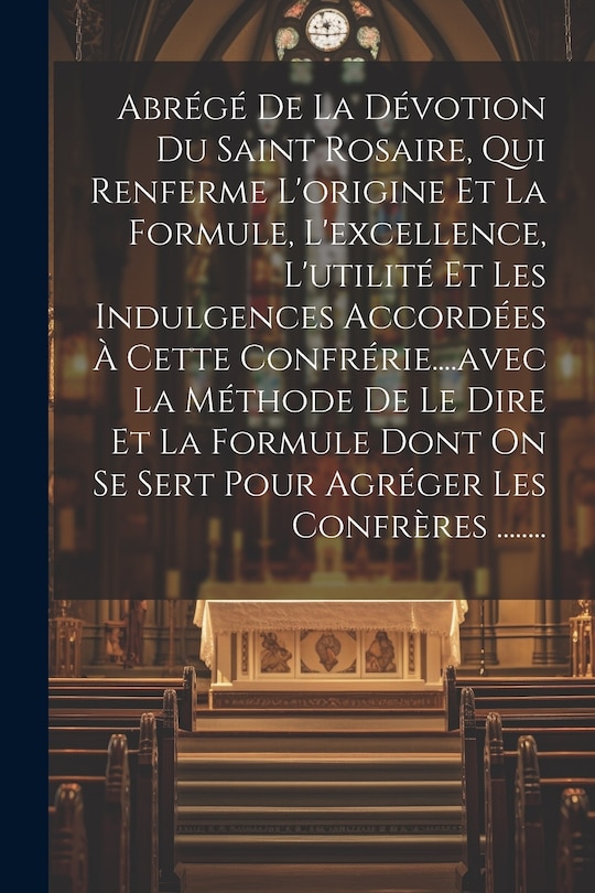 Front cover_Abrégé De La Dévotion Du Saint Rosaire, Qui Renferme L'origine Et La Formule, L'excellence, L'utilité Et Les Indulgences Accordées À Cette Confrérie....avec La Méthode De Le Dire Et La Formule Dont On Se Sert Pour Agréger Les Confrères ........