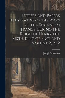 Front cover_Letters and Papers Illustrative of the Wars of the English in France During the Reign of Henry the Sixth, King of England Volume 2, pt.2