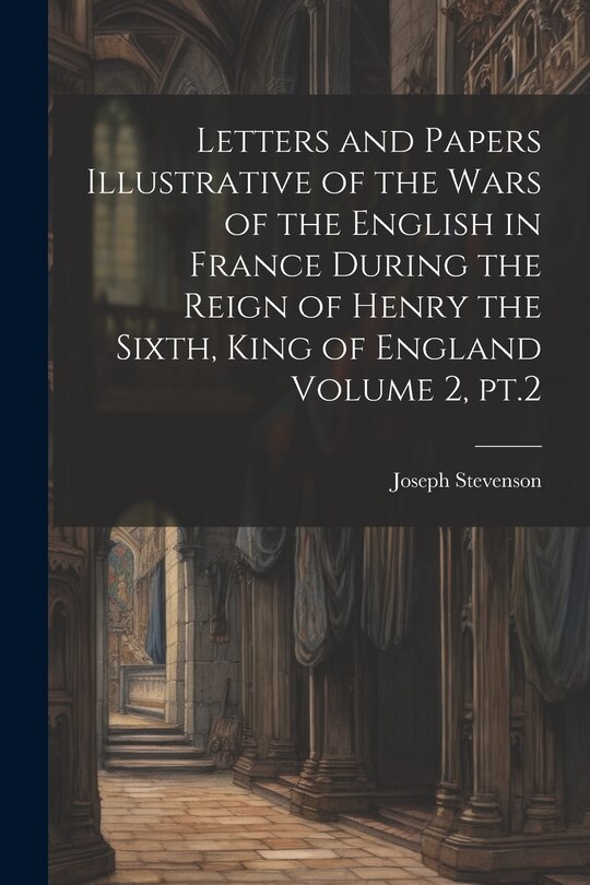 Front cover_Letters and Papers Illustrative of the Wars of the English in France During the Reign of Henry the Sixth, King of England Volume 2, pt.2