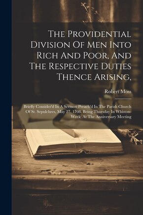 The Providential Division Of Men Into Rich And Poor, And The Respective Duties Thence Arising,: Briefly Consider'd In A Sermon Preach'd In The Parish Church Of St. Sepulchres, May 27. 1708. Being Thursday In Whiston-week: At The Anniversary Meeting