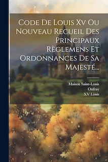 Couverture_Code De Louis Xv Ou Nouveau Recueil Des Principaux R&egrave;glemens Et Ordonnances De Sa Majest&eacute;...