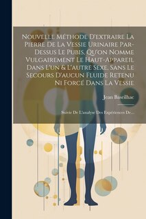 Front cover_Nouvelle Méthode D'extraire La Pierre De La Vessie Urinaire Par-dessus Le Pubis, Qu'on Nomme Vulgairement Le Haut-appareil Dans L'un & L'autre Sexe, Sans Le Secours D'aucun Fluide Retenu Ni Forcé Dans La Vessie