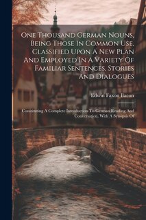 Front cover_One Thousand German Nouns, Being Those In Common Use, Classified Upon A New Plan And Employed In A Variety Of Familiar Sentences, Stories And Dialogues