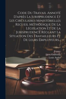 Front cover_Code Du Travail Annoté D'après La Jurisprudence Et Les Circulaires Ministérielles Recueil Méthodique De La Législation Et De La Jurisprudence Réglant La Situation Des Travailleurs Et De Leurs Employeurs...