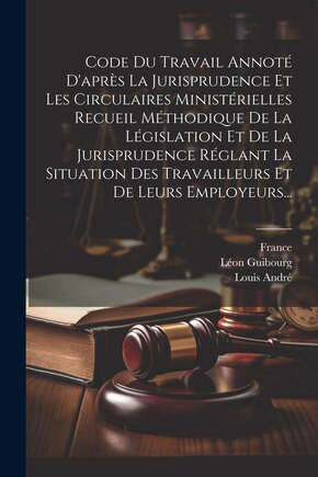 Code Du Travail Annoté D'après La Jurisprudence Et Les Circulaires Ministérielles Recueil Méthodique De La Législation Et De La Jurisprudence Réglant La Situation Des Travailleurs Et De Leurs Employeurs...