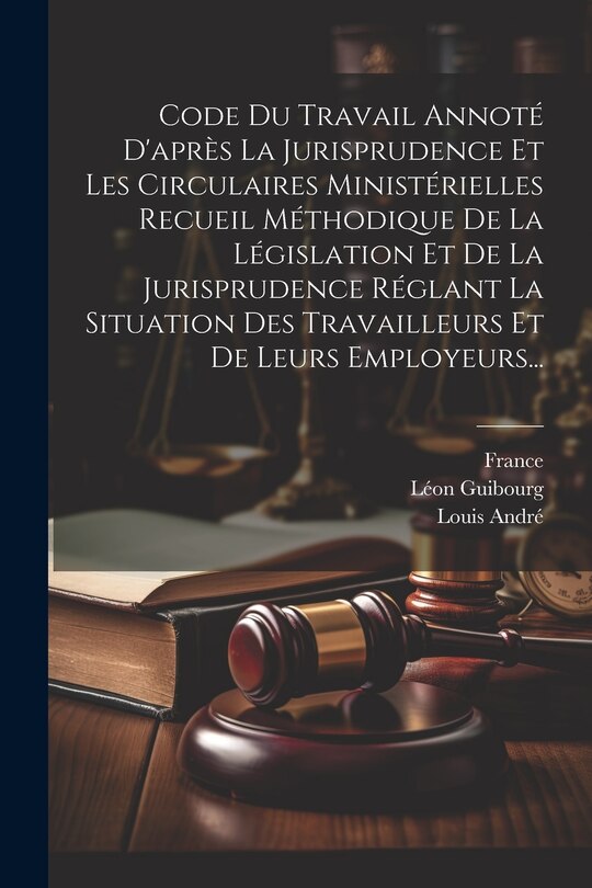Front cover_Code Du Travail Annoté D'après La Jurisprudence Et Les Circulaires Ministérielles Recueil Méthodique De La Législation Et De La Jurisprudence Réglant La Situation Des Travailleurs Et De Leurs Employeurs...