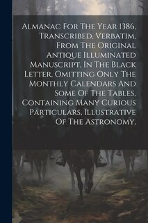Couverture_Almanac For The Year 1386, Transcribed, Verbatim, From The Original Antique Illuminated Manuscript, In The Black Letter, Omitting Only The Monthly Calendars And Some Of The Tables, Containing Many Curious Particulars, Illustrative Of The Astronomy,