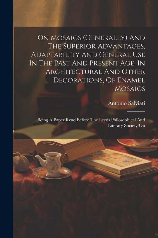 Front cover_On Mosaics (generally) And The Superior Advantages, Adaptability And General Use In The Past And Present Age, In Architectural And Other Decorations, Of Enamel Mosaics