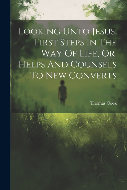 Front cover_Looking Unto Jesus. First Steps In The Way Of Life, Or, Helps And Counsels To New Converts
