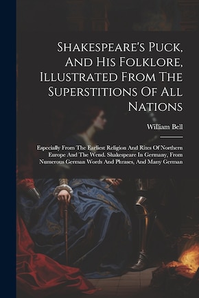 Shakespeare's Puck, And His Folklore, Illustrated From The Superstitions Of All Nations: Especially From The Earliest Religion And Rites Of Northern Europe And The Wend. Shakespeare In Germany, From Numerous German Words And Phrases, And Many German