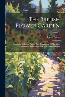 The British Flower Garden: Containing Coloured Figures And Descriptions Of The Most Ornamental And Curious Hardy Herbaceous Plants; Volume 1