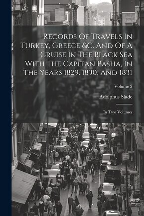 Records Of Travels In Turkey, Greece &c. And Of A Cruise In The Black Sea With The Capitan Pasha, In The Years 1829, 1830, And 1831: In Two Volumes; Volume 2