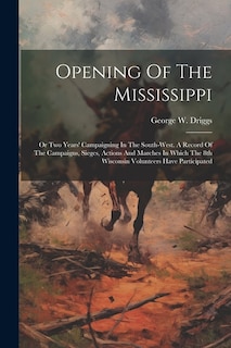 Opening Of The Mississippi: Or Two Years' Campaigning In The South-west. A Record Of The Campaigns, Sieges, Actions And Marches In Which The 8th Wisconsin Volunteers Have Participated