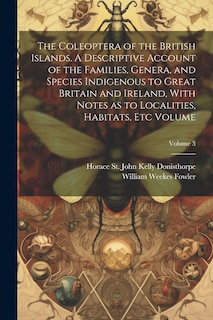 The Coleoptera of the British Islands. A Descriptive Account of the Families, Genera, and Species Indigenous to Great Britain and Ireland, With Notes as to Localities, Habitats, etc Volume; Volume 3