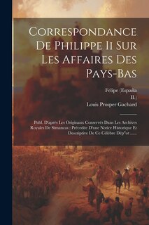 Correspondance De Philippe Ii Sur Les Affaires Des Pays-bas: Publ. D'après Les Originaux Conservés Dans Les Archives Royales De Simancas: Précedée D'une Notice Historique Et Descriptive De Ce Célèbre Dépot ......