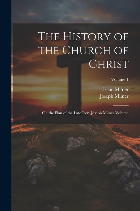 Couverture_The History of the Church of Christ; On the Plan of the Late Rev. Joseph Milner Volume; Volume 1