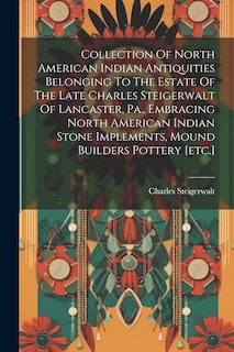 Couverture_Collection Of North American Indian Antiquities Belonging To The Estate Of The Late Charles Steigerwalt Of Lancaster, Pa., Embracing North American Indian Stone Implements, Mound Builders Pottery [etc.]