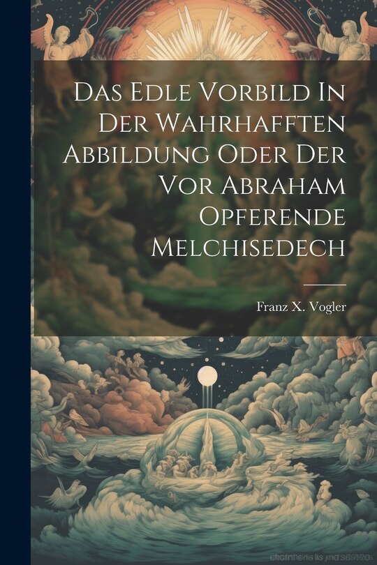 Front cover_Das Edle Vorbild In Der Wahrhafften Abbildung Oder Der Vor Abraham Opferende Melchisedech
