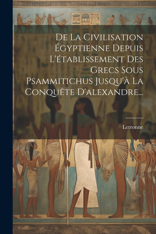 Front cover_De La Civilisation Égyptienne Depuis L'établissement Des Grecs Sous Psammitichus Jusqu'à La Conquête D'alexandre...