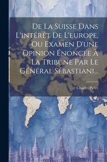 Front cover_De La Suisse Dans L'intérêt De L'europe, Ou Examen D'une Opinion Énoncée À La Tribune Par Le Général Sébastiani...