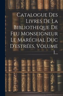 Front cover_Catalogue Des Livres De La Bibliotheque De Feu Monseigneur Le Maréchal Duc D'estrées, Volume 1...
