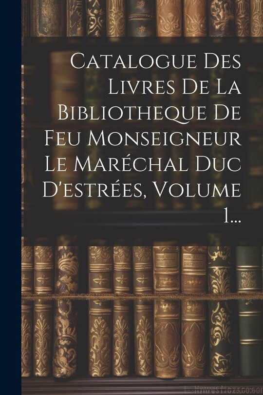 Front cover_Catalogue Des Livres De La Bibliotheque De Feu Monseigneur Le Maréchal Duc D'estrées, Volume 1...