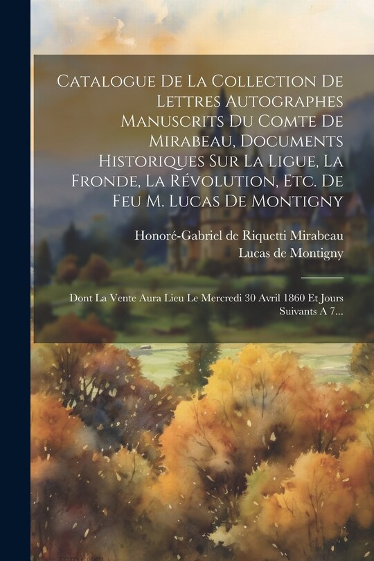 Couverture_Catalogue De La Collection De Lettres Autographes Manuscrits Du Comte De Mirabeau, Documents Historiques Sur La Ligue, La Fronde, La Révolution, Etc. De Feu M. Lucas De Montigny