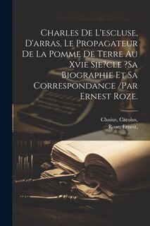 Front cover_Charles De L'escluse, D'arras, Le Propagateur De La Pomme De Terre Au Xvie Sie?cle ?sa Biographie Et Sa Correspondance /par Ernest Roze.