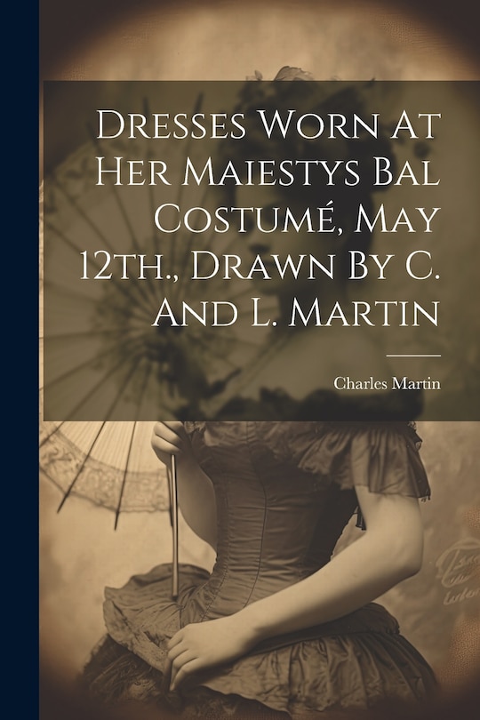 Front cover_Dresses Worn At Her Maiestys Bal Costumé, May 12th., Drawn By C. And L. Martin